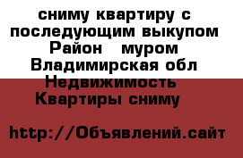 сниму квартиру с. последующим выкупом › Район ­ муром - Владимирская обл. Недвижимость » Квартиры сниму   